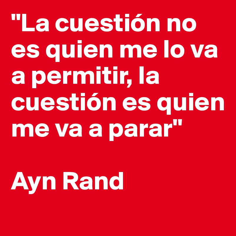 "La cuestión no es quien me lo va a permitir, la cuestión es quien me va a parar"

Ayn Rand