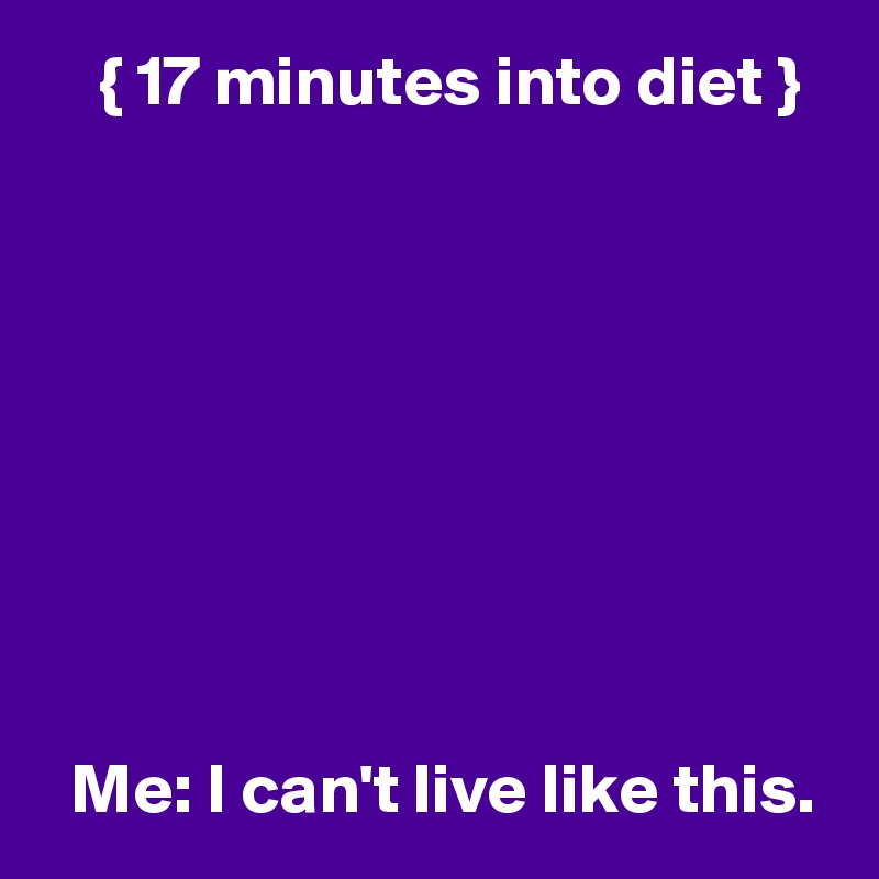     { 17 minutes into diet }









  Me: I can't live like this.