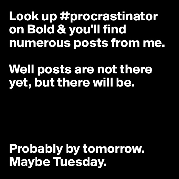 Look up #procrastinator on Bold & you'll find numerous posts from me. 

Well posts are not there yet, but there will be. 




Probably by tomorrow. Maybe Tuesday.