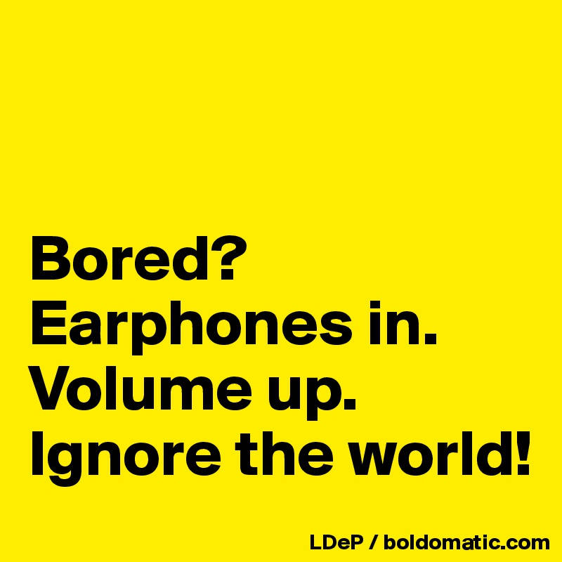 


Bored? 
Earphones in. 
Volume up. Ignore the world!