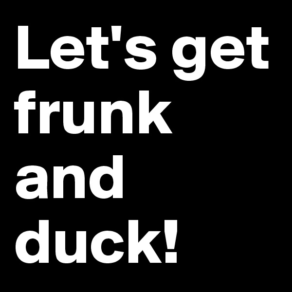 Let's get frunk and duck!