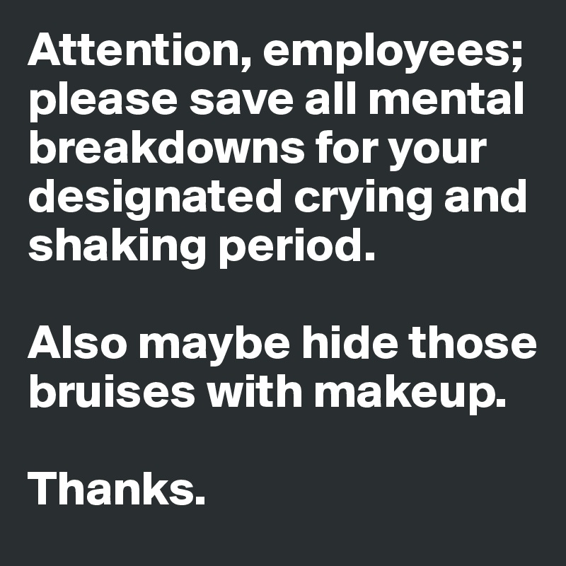 Attention, employees; please save all mental breakdowns for your designated crying and shaking period. 

Also maybe hide those bruises with makeup. 

Thanks.