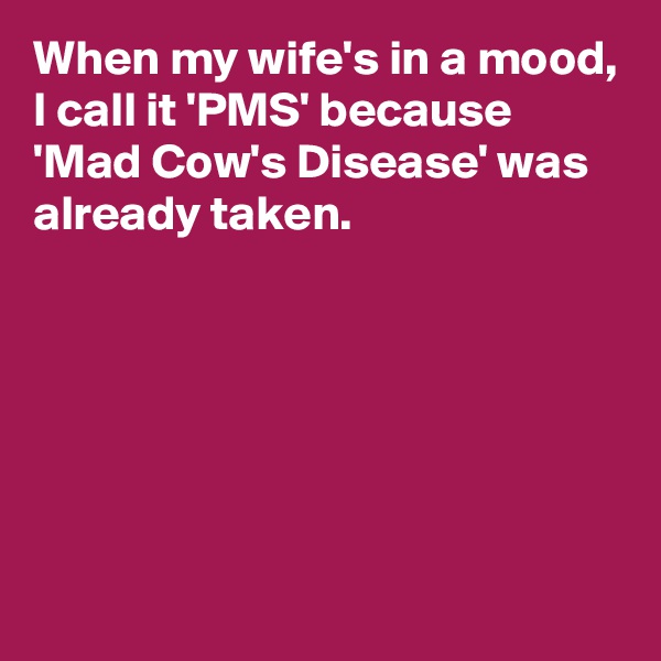 When my wife's in a mood, I call it 'PMS' because 'Mad Cow's Disease' was already taken.






