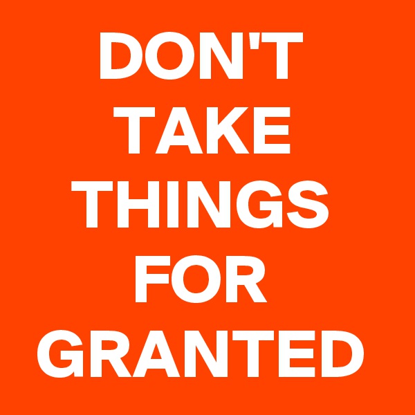 DON'T
TAKE
THINGS
FOR
GRANTED