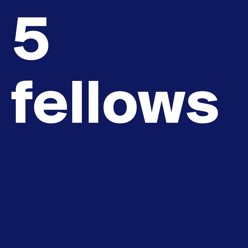 5 
fellows