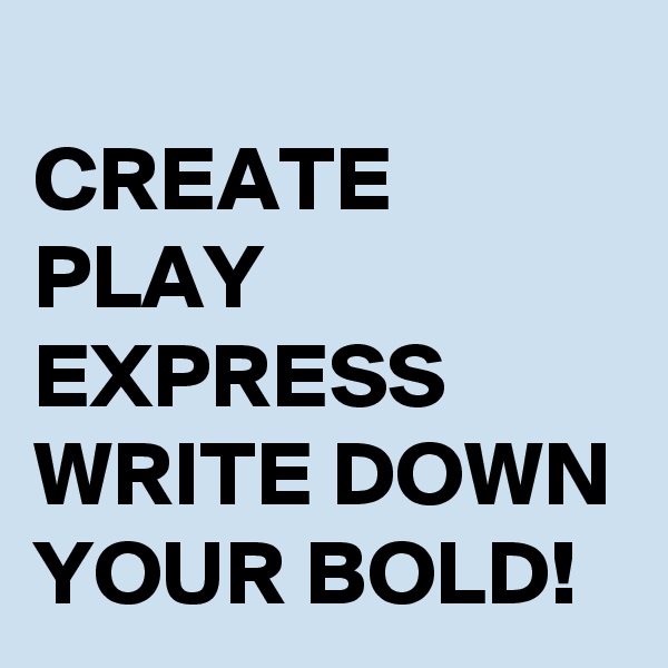 
CREATE PLAY EXPRESS WRITE DOWN YOUR BOLD!