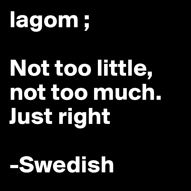 lagom ;

Not too little, not too much. Just right

-Swedish