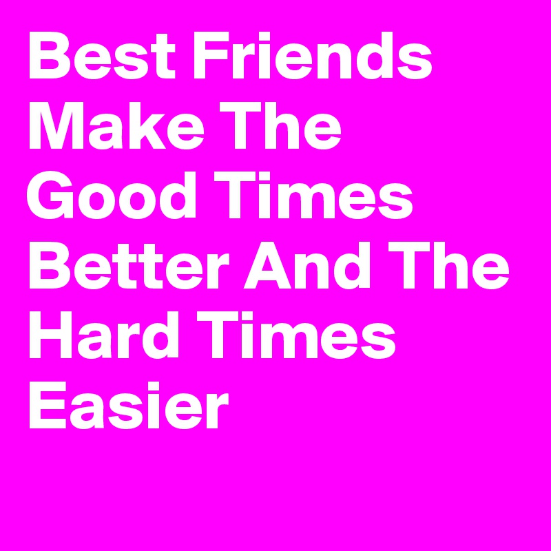 Best Friends Make The Good Times Better And The Hard Times Easier                                               
               