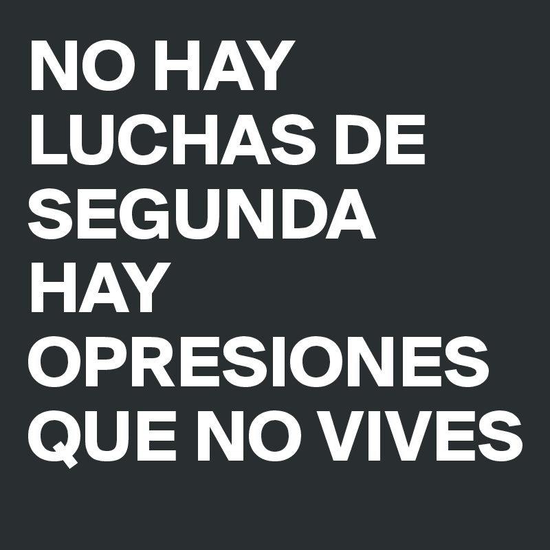 NO HAY LUCHAS DE SEGUNDA HAY OPRESIONES QUE NO VIVES