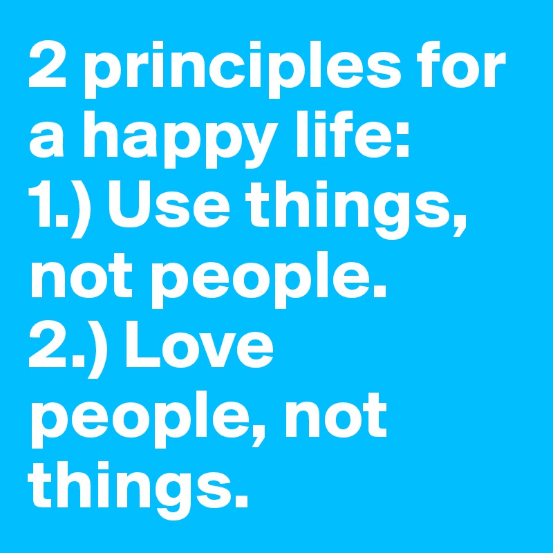 2 principles for a happy life:
1.) Use things, not people.
2.) Love people, not things.
