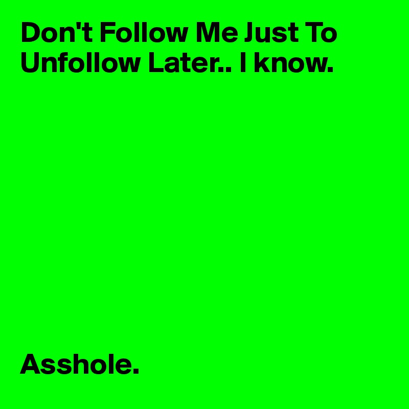 Don't Follow Me Just To Unfollow Later.. I know.









Asshole.