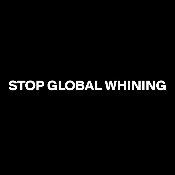 




STOP GLOBAL WHINING




