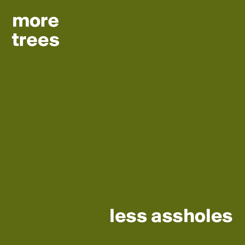 more 
trees








                         less assholes