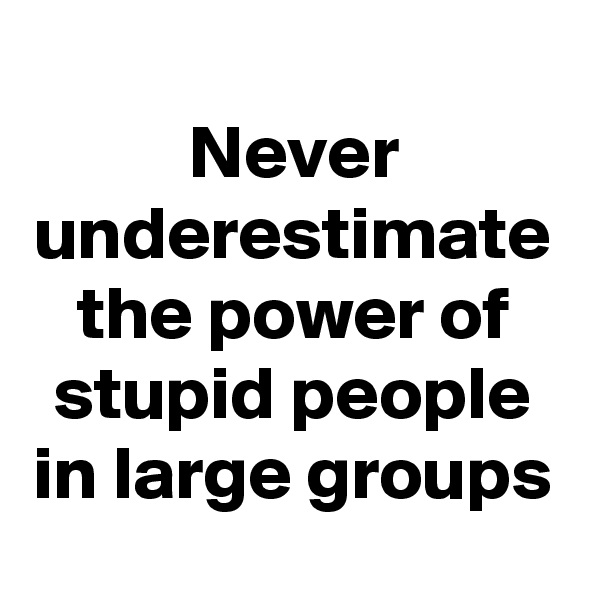 Never underestimate the power of stupid people in large groups