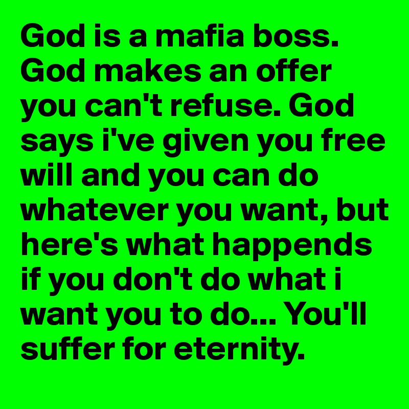 God is a mafia boss. God makes an offer you can't refuse. God says i've given you free will and you can do whatever you want, but here's what happends if you don't do what i want you to do... You'll suffer for eternity. 
