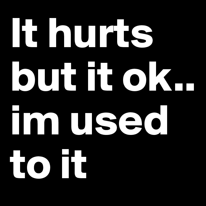 It hurts but it ok.. im used to it 