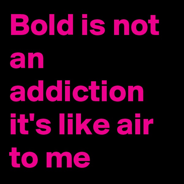 Bold is not an addiction it's like air to me