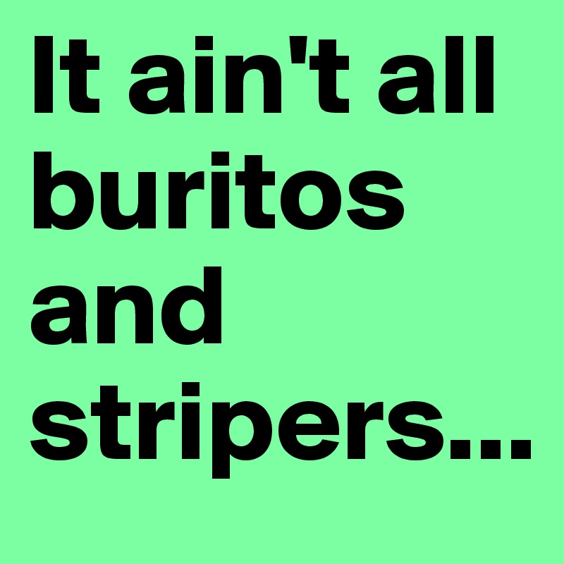 It ain't all buritos and stripers...