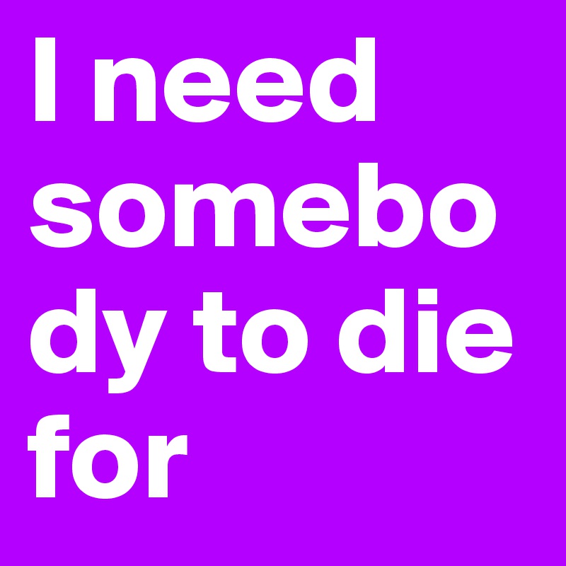 I need somebody to die for