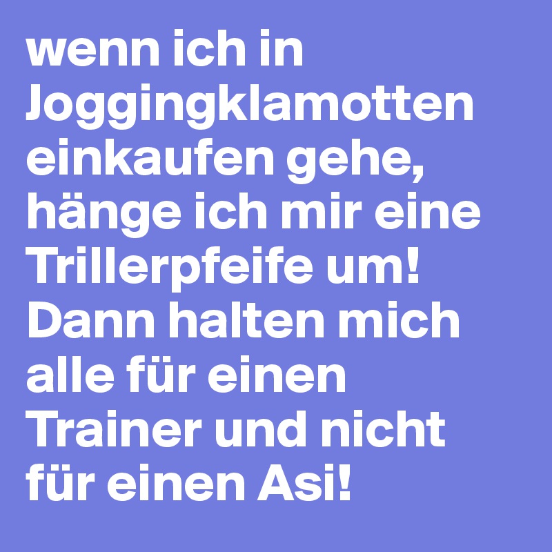 wenn ich in Joggingklamotten einkaufen gehe, hänge ich mir eine Trillerpfeife um! Dann halten mich alle für einen Trainer und nicht für einen Asi!