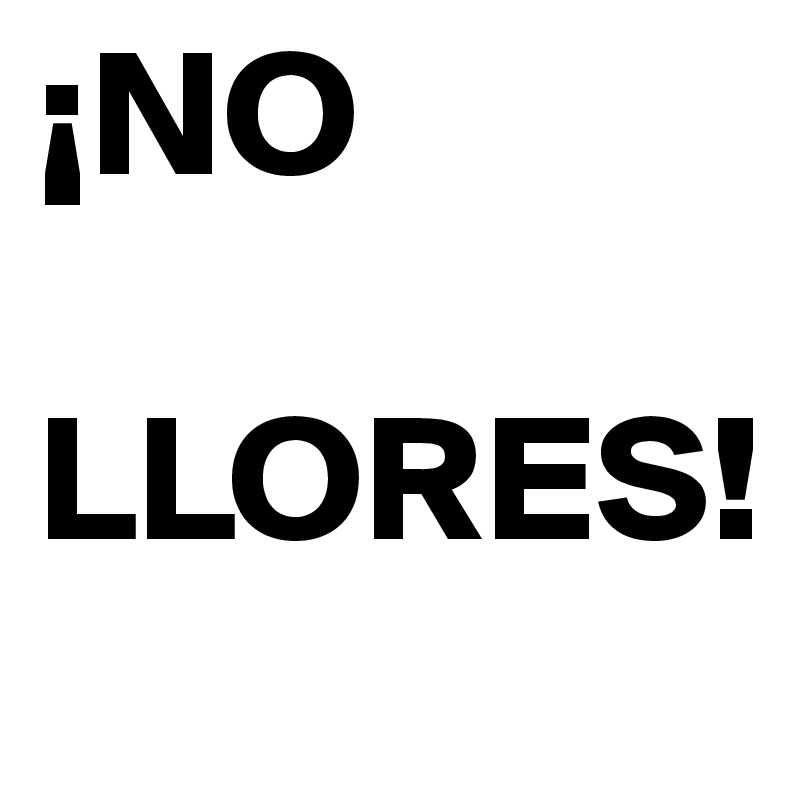 ¡NO 
     LLORES!