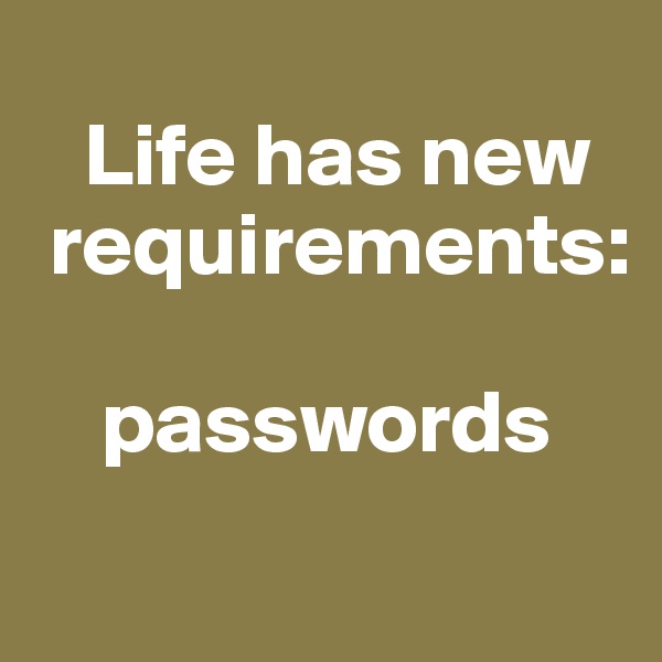 
   Life has new 
 requirements:

    passwords
