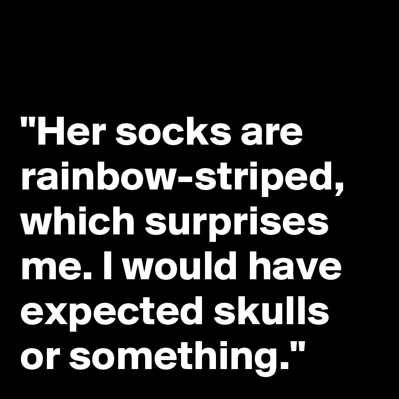 

"Her socks are rainbow-striped, which surprises me. I would have expected skulls or something."