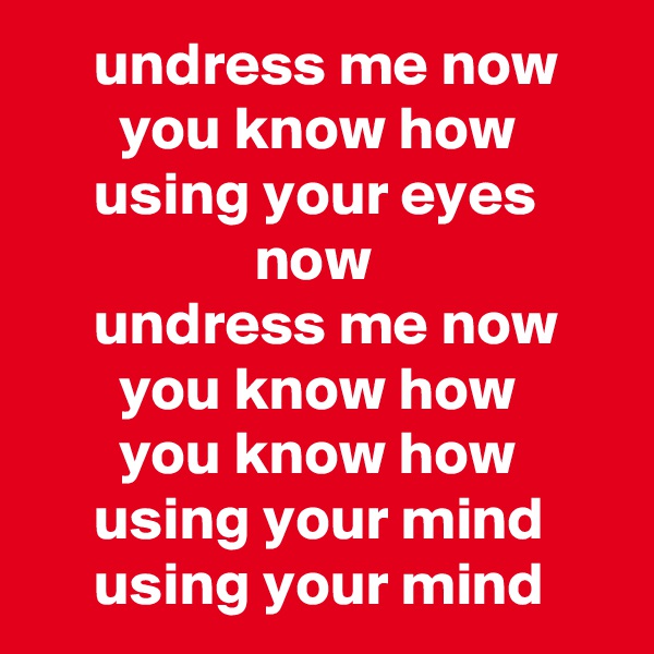      undress me now
       you know how
     using your eyes
                  now
     undress me now
       you know how
       you know how
     using your mind
     using your mind
