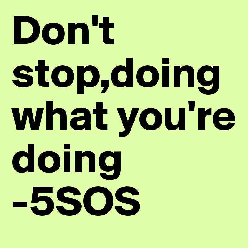 Don't stop,doing what you're doing
-5SOS