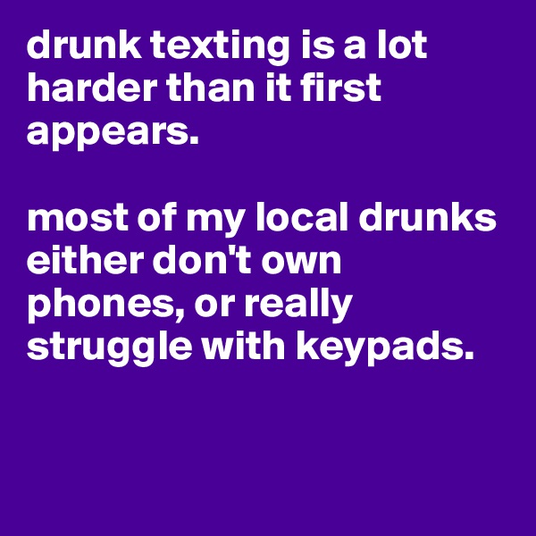 drunk texting is a lot harder than it first appears.

most of my local drunks either don't own phones, or really struggle with keypads. 


