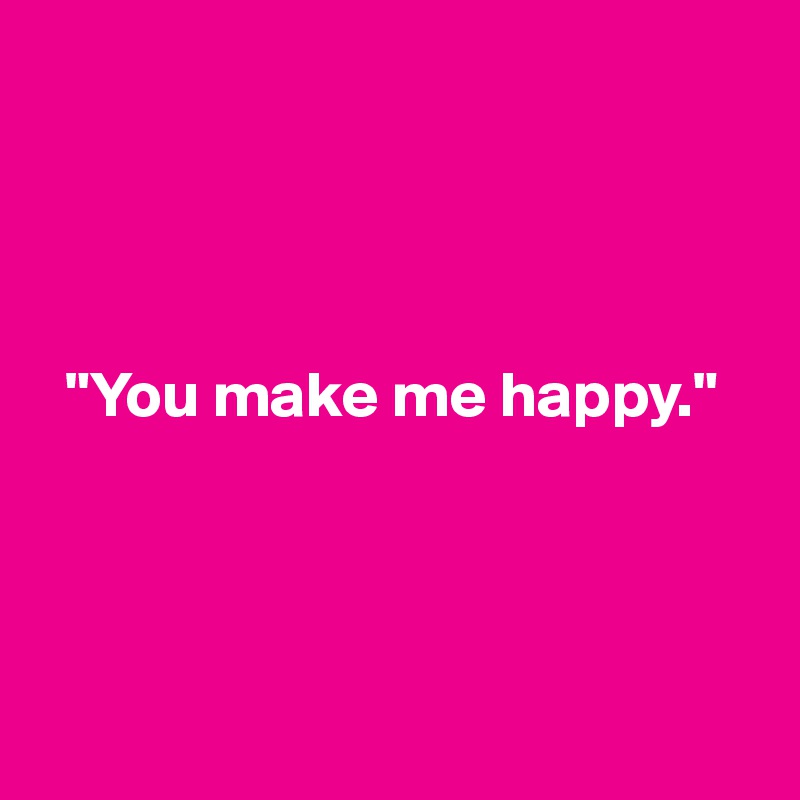 




  "You make me happy."





