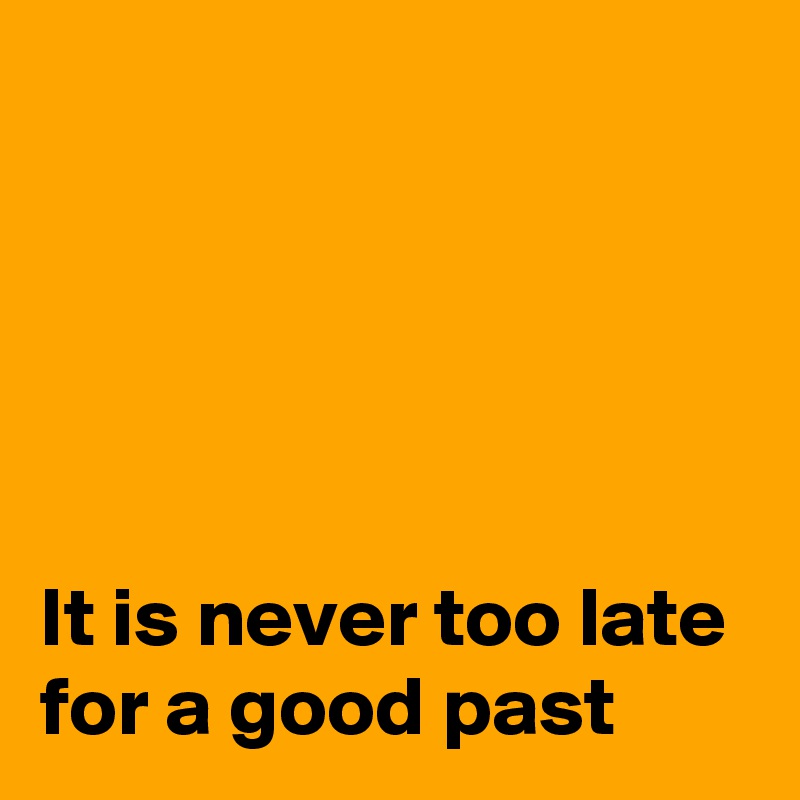 





It is never too late for a good past