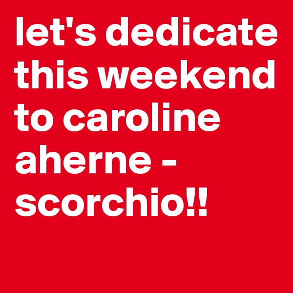 let's dedicate this weekend to caroline aherne - scorchio!!
