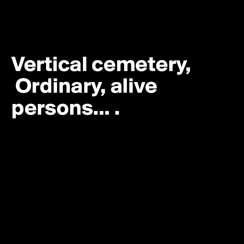

Vertical cemetery,
 Ordinary, alive    persons... .




