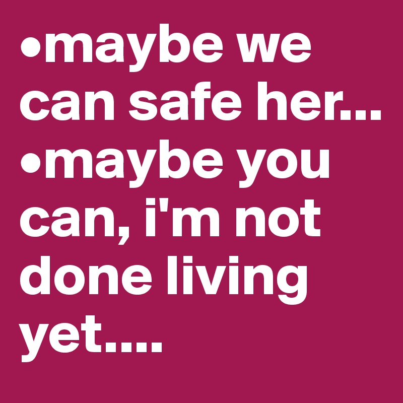 •maybe we can safe her...
•maybe you can, i'm not done living yet....