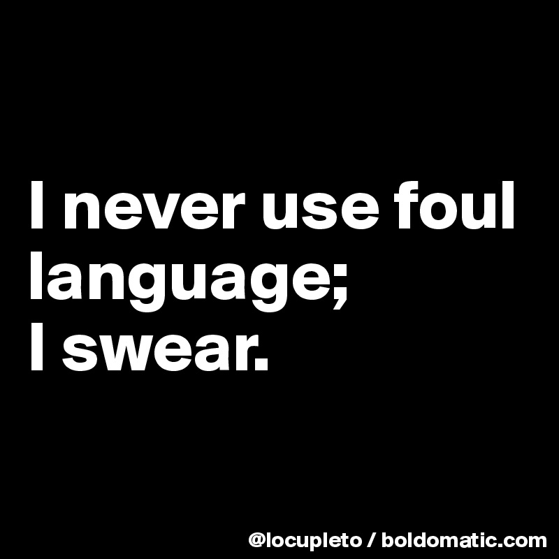 

I never use foul language;
I swear. 


