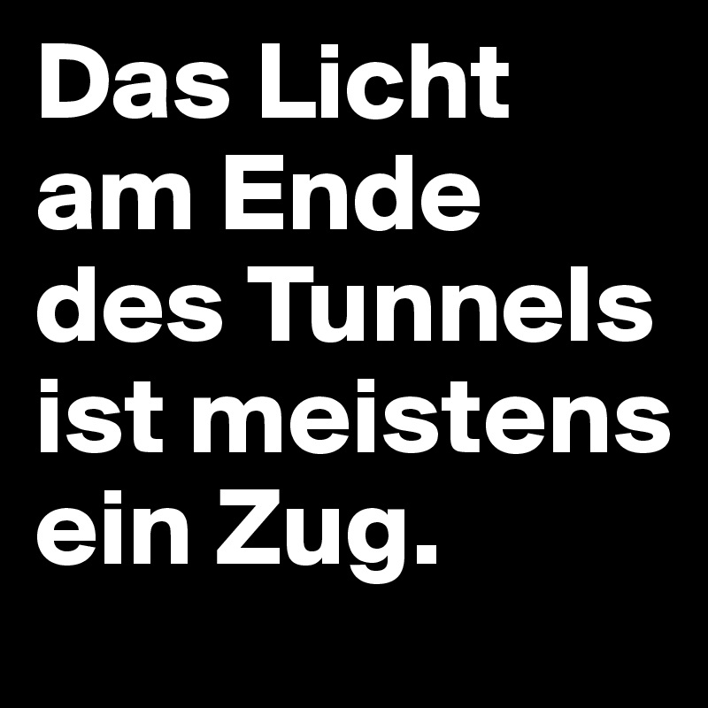 Das Licht am Ende des Tunnels ist meistens ein Zug. Post by