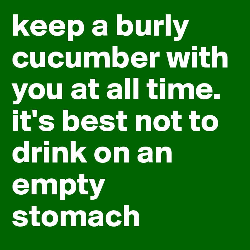 keep a burly cucumber with you at all time.
it's best not to drink on an empty stomach
