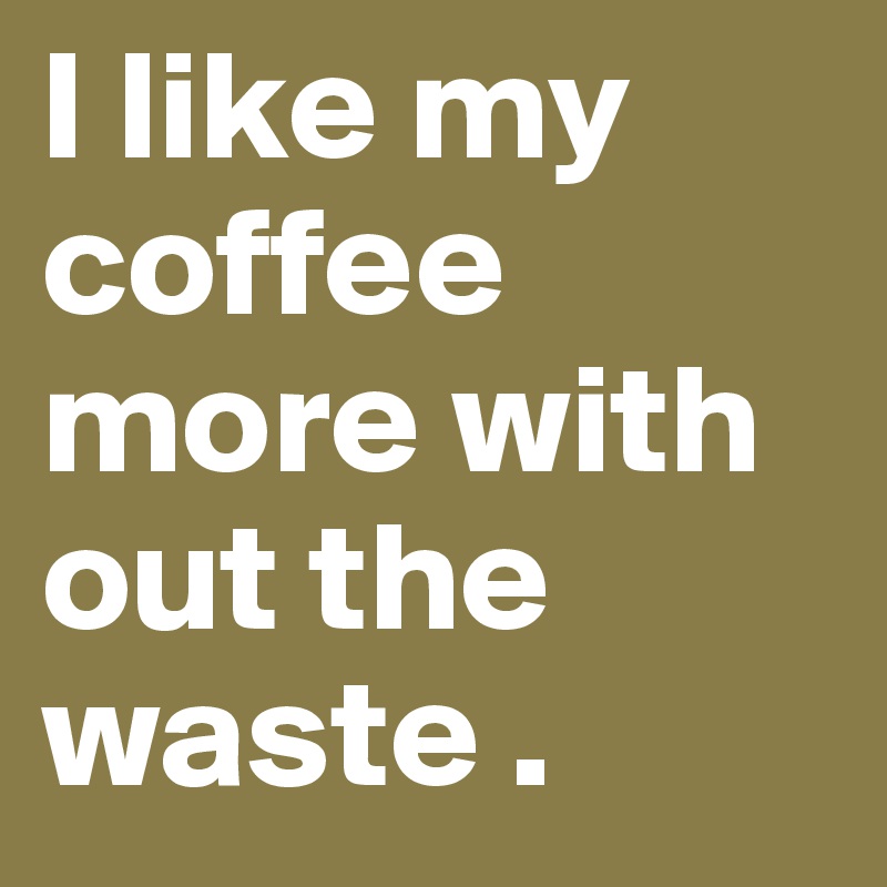 I like my coffee more with out the waste .