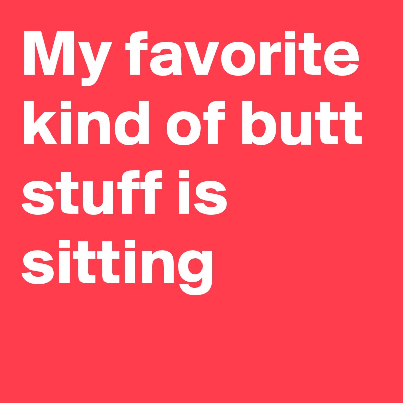 My favorite kind of butt stuff is sitting