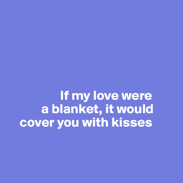 




                
                   If my love were 
            a blanket, it would 
    cover you with kisses


