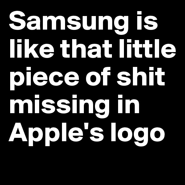Samsung is like that little piece of shit missing in Apple's logo