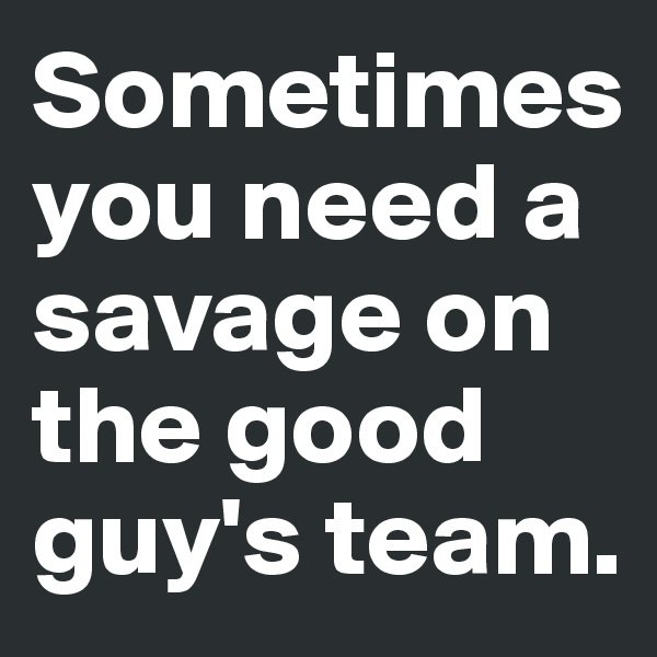 Sometimes you need a savage on the good guy's team.