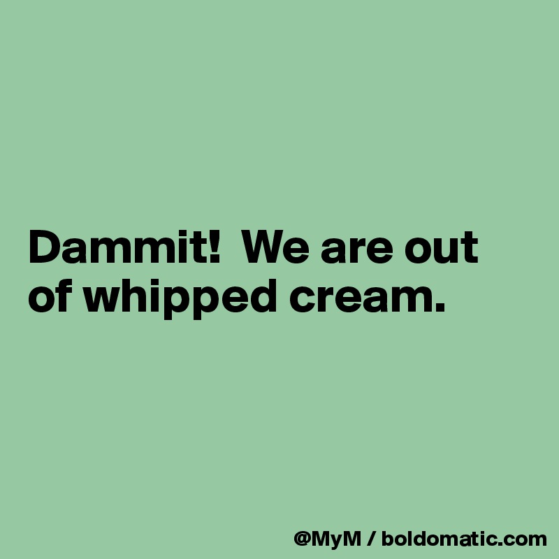 



Dammit!  We are out of whipped cream.



