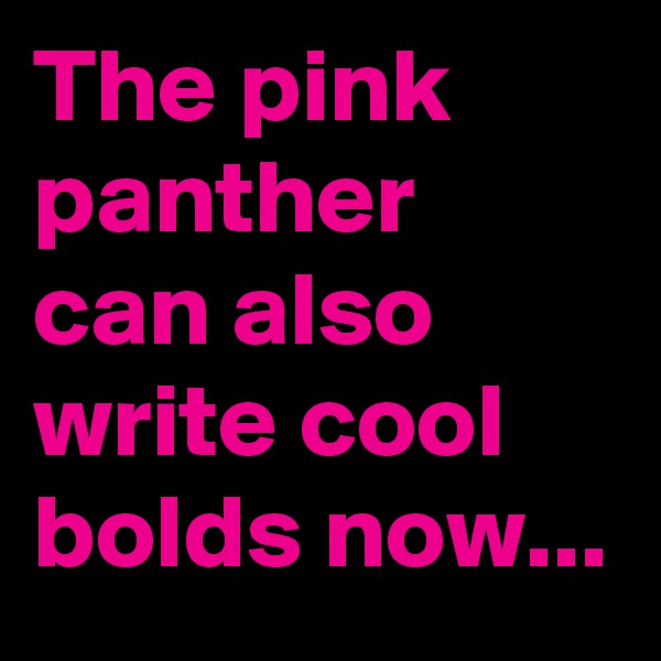 The pink panther can also write cool bolds now...