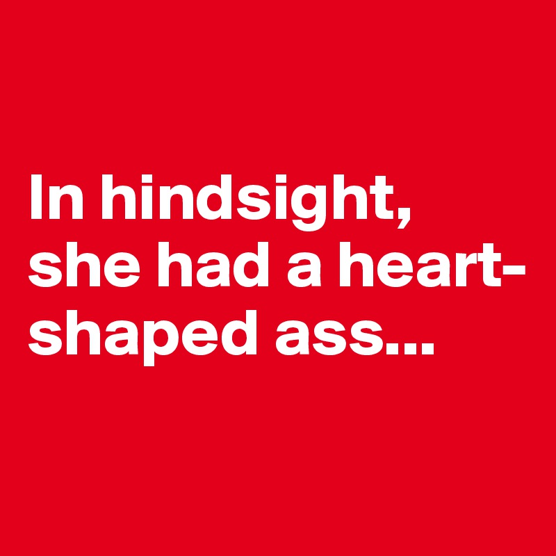 

In hindsight, she had a heart-shaped ass...

