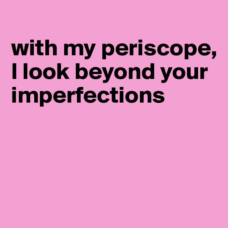 with my periscope, I look beyond your imperfections - Post by JMBis on ...