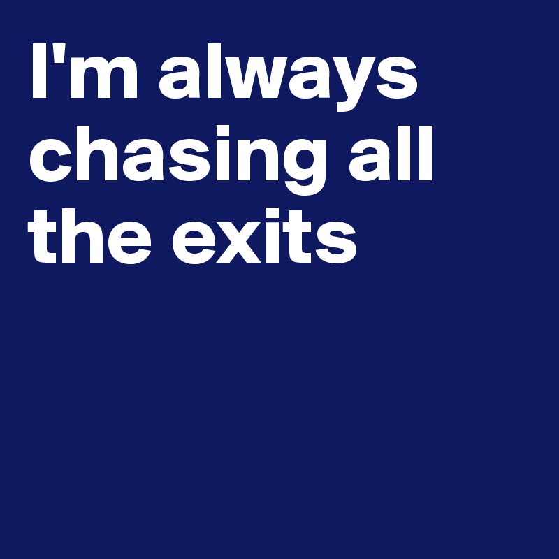 I'm always chasing all the exits


