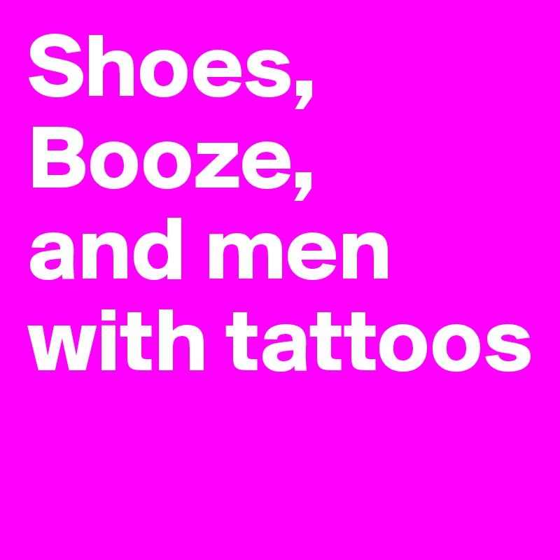 Shoes,
Booze,
and men with tattoos
