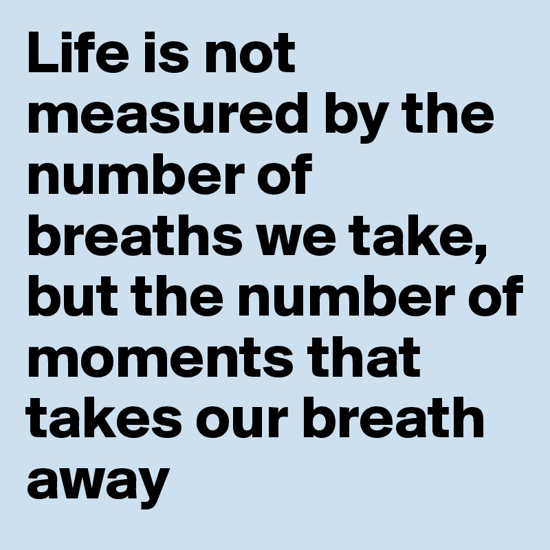 Life is not measured by the number of breaths we take, but the number of moments that takes our breath away
